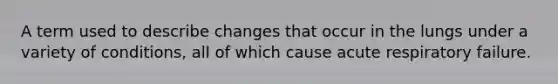 A term used to describe changes that occur in the lungs under a variety of conditions, all of which cause acute respiratory failure.