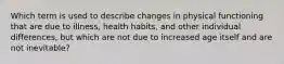 Which term is used to describe changes in physical functioning that are due to illness, health habits, and other individual differences, but which are not due to increased age itself and are not inevitable?