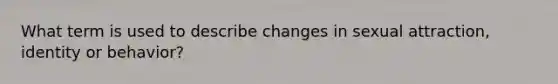 What term is used to describe changes in sexual attraction, identity or behavior?