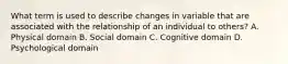 What term is used to describe changes in variable that are associated with the relationship of an individual to others? A. Physical domain B. Social domain C. Cognitive domain D. Psychological domain