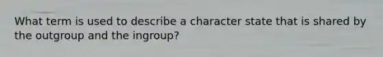 What term is used to describe a character state that is shared by the outgroup and the ingroup?