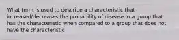 What term is used to describe a characteristic that increased/decreases the probability of disease in a group that has the characteristic when compared to a group that does not have the characteristic