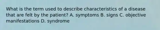 What is the term used to describe characteristics of a disease that are felt by the patient? A. symptoms B. signs C. objective manifestations D. syndrome