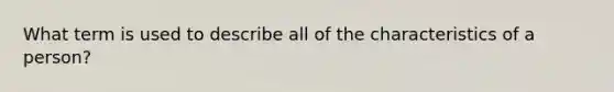 What term is used to describe all of the characteristics of a person?