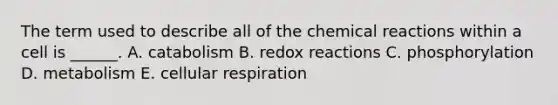 The term used to describe all of the <a href='https://www.questionai.com/knowledge/kc6NTom4Ep-chemical-reactions' class='anchor-knowledge'>chemical reactions</a> within a cell is ______. A. catabolism B. redox reactions C. phosphorylation D. metabolism E. <a href='https://www.questionai.com/knowledge/k1IqNYBAJw-cellular-respiration' class='anchor-knowledge'>cellular respiration</a>