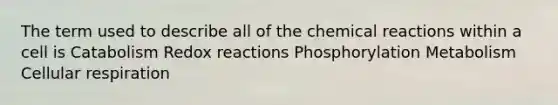 The term used to describe all of the chemical reactions within a cell is Catabolism Redox reactions Phosphorylation Metabolism Cellular respiration