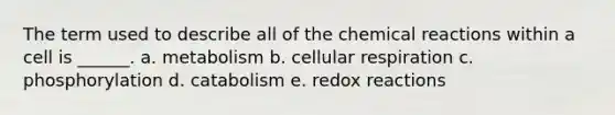 The term used to describe all of the <a href='https://www.questionai.com/knowledge/kc6NTom4Ep-chemical-reactions' class='anchor-knowledge'>chemical reactions</a> within a cell is ______. a. metabolism b. <a href='https://www.questionai.com/knowledge/k1IqNYBAJw-cellular-respiration' class='anchor-knowledge'>cellular respiration</a> c. phosphorylation d. catabolism e. redox reactions