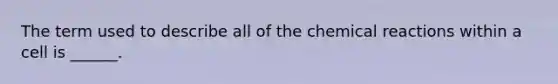 The term used to describe all of the <a href='https://www.questionai.com/knowledge/kc6NTom4Ep-chemical-reactions' class='anchor-knowledge'>chemical reactions</a> within a cell is ______.