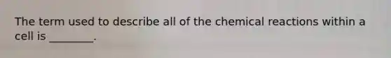 The term used to describe all of the chemical reactions within a cell is ________.