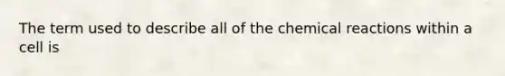 The term used to describe all of the <a href='https://www.questionai.com/knowledge/kc6NTom4Ep-chemical-reactions' class='anchor-knowledge'>chemical reactions</a> within a cell is