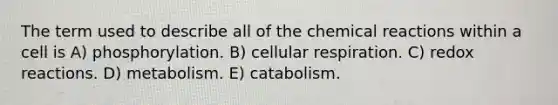 The term used to describe all of the chemical reactions within a cell is A) phosphorylation. B) cellular respiration. C) redox reactions. D) metabolism. E) catabolism.