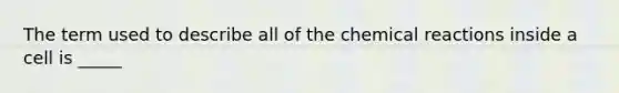 The term used to describe all of the chemical reactions inside a cell is _____