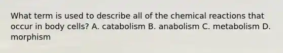 What term is used to describe all of the chemical reactions that occur in body cells? A. catabolism B. anabolism C. metabolism D. morphism