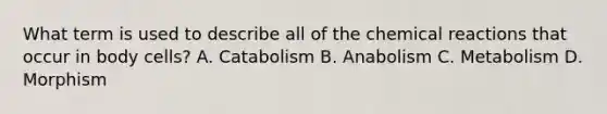 What term is used to describe all of the chemical reactions that occur in body cells? A. Catabolism B. Anabolism C. Metabolism D. Morphism