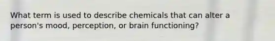 What term is used to describe chemicals that can alter a person's mood, perception, or brain functioning?