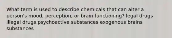 What term is used to describe chemicals that can alter a person's mood, perception, or brain functioning? legal drugs illegal drugs psychoactive substances exogenous brains substances