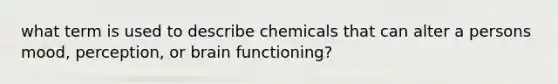 what term is used to describe chemicals that can alter a persons mood, perception, or brain functioning?