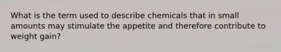 What is the term used to describe chemicals that in small amounts may stimulate the appetite and therefore contribute to weight gain?