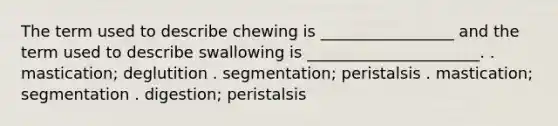 The term used to describe chewing is _________________ and the term used to describe swallowing is ______________________. . mastication; deglutition . segmentation; peristalsis . mastication; segmentation . digestion; peristalsis