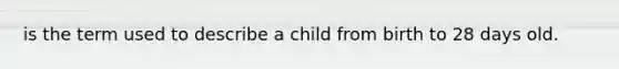 is the term used to describe a child from birth to 28 days old.