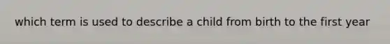 which term is used to describe a child from birth to the first year