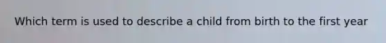 Which term is used to describe a child from birth to the first year