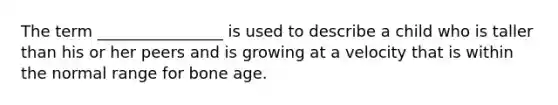 The term ________________ is used to describe a child who is taller than his or her peers and is growing at a velocity that is within the normal range for bone age.