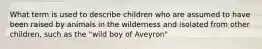 What term is used to describe children who are assumed to have been raised by animals in the wilderness and isolated from other children, such as the "wild boy of Aveyron"