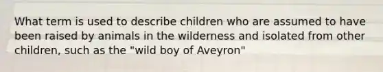 What term is used to describe children who are assumed to have been raised by animals in the wilderness and isolated from other children, such as the "wild boy of Aveyron"