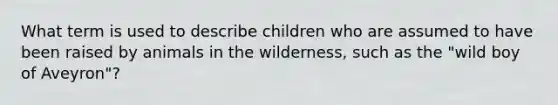 What term is used to describe children who are assumed to have been raised by animals in the wilderness, such as the "wild boy of Aveyron"?