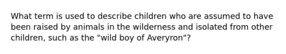 What term is used to describe children who are assumed to have been raised by animals in the wilderness and isolated from other children, such as the "wild boy of Averyron"?