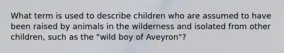 What term is used to describe children who are assumed to have been raised by animals in the wilderness and isolated from other children, such as the "wild boy of Aveyron"?