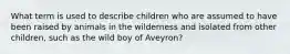 What term is used to describe children who are assumed to have been raised by animals in the wilderness and isolated from other children, such as the wild boy of Aveyron?