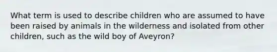 What term is used to describe children who are assumed to have been raised by animals in the wilderness and isolated from other children, such as the wild boy of Aveyron?