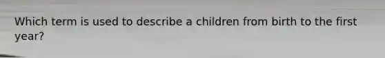 Which term is used to describe a children from birth to the first year?