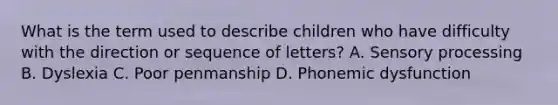 What is the term used to describe children who have difficulty with the direction or sequence of letters? A. Sensory processing B. Dyslexia C. Poor penmanship D. Phonemic dysfunction