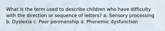 What is the term used to describe children who have difficulty with the direction or sequence of letters? a. Sensory processing b. Dyslexia c. Poor penmanship d. Phonemic dysfunction