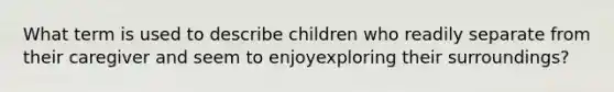 What term is used to describe children who readily separate from their caregiver and seem to enjoyexploring their surroundings?