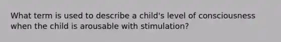 What term is used to describe a child's level of consciousness when the child is arousable with stimulation?