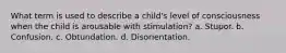 What term is used to describe a child's level of consciousness when the child is arousable with stimulation? a. Stupor. b. Confusion. c. Obtundation. d. Disorientation.