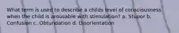 What term is used to describe a childs level of consciousness when the child is arousable with stimulation? a. Stupor b. Confusion c. Obtundation d. Disorientation