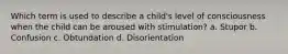 Which term is used to describe a child's level of consciousness when the child can be aroused with stimulation? a. Stupor b. Confusion c. Obtundation d. Disorientation