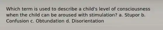 Which term is used to describe a child's level of consciousness when the child can be aroused with stimulation? a. Stupor b. Confusion c. Obtundation d. Disorientation