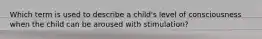 Which term is used to describe a child's level of consciousness when the child can be aroused with stimulation?