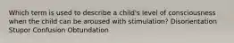 Which term is used to describe a child's level of consciousness when the child can be aroused with stimulation? Disorientation Stupor Confusion Obtundation