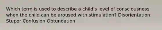 Which term is used to describe a child's level of consciousness when the child can be aroused with stimulation? Disorientation Stupor Confusion Obtundation