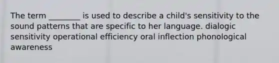 The term ________ is used to describe a child's sensitivity to the sound patterns that are specific to her language. dialogic sensitivity operational efficiency oral inflection phonological awareness