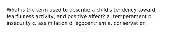 What is the term used to describe a child's tendency toward fearfulness activity, and positive affect? a. temperament b. insecurity c. assimilation d. egocentrism e. conservation