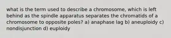 what is the term used to describe a chromosome, which is left behind as the spindle apparatus separates the chromatids of a chromosome to opposite poles? a) anaphase lag b) aneuploidy c) nondisjunction d) euploidy