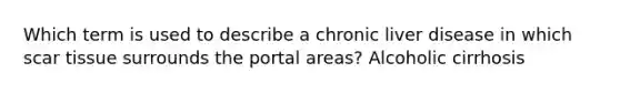 Which term is used to describe a chronic liver disease in which scar tissue surrounds the portal areas? Alcoholic cirrhosis